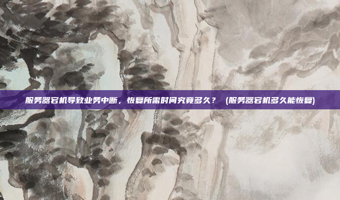 服务器宕机导致业务中断,恢复所需时间究竟多久? (服务器宕机多久能恢复)