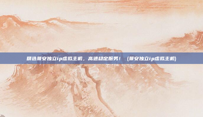 精选景安独立ip虚拟主机,高速稳定服务! (景安独立ip虚拟主机)