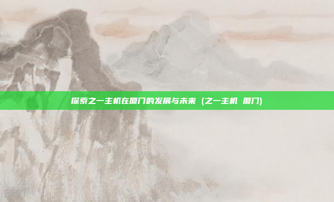 探索之一主机在厦门的发展与未来 (之一主机 厦门)