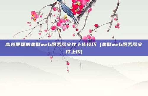 高效便捷的集群web服务器文件上传技巧 (集群web服务器文件上传)