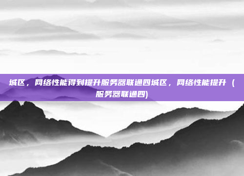 城区，网络性能得到提升服务器联通四城区，网络性能提升 (服务器联通四)