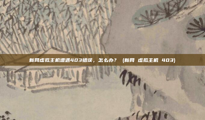 新网虚拟主机遭遇403错误，怎么办？ (新网 虚拟主机 403)