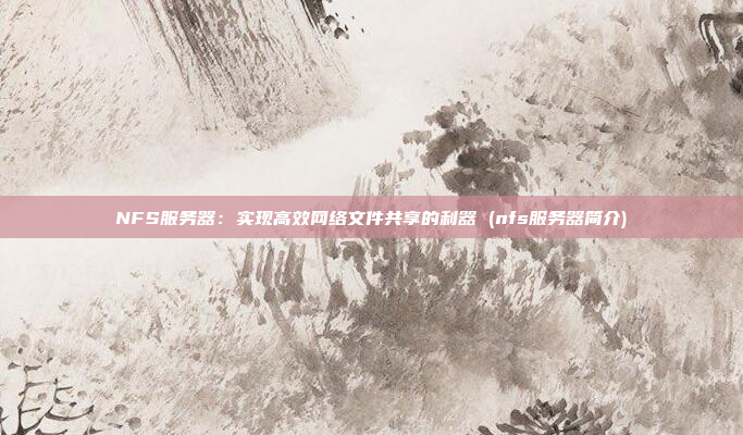 NFS服务器:实现高效网络文件共享的利器 (nfs服务器简介)