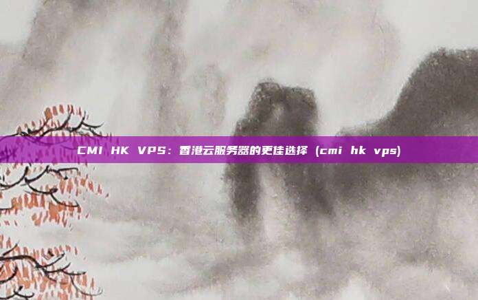 CMI HK VPS：香港云服务器的更佳选择 (cmi hk vps)