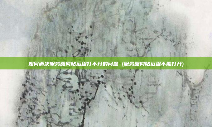 如何解决服务器网站远程打不开的问题 (服务器网站远程不能打开)