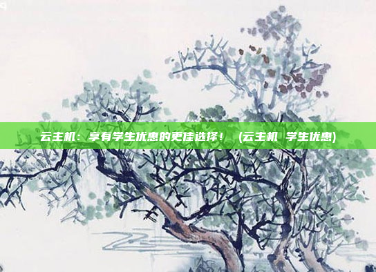 云主机:享有学生优惠的更佳选择! (云主机 学生优惠)