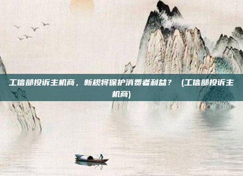 工信部投诉主机商,新规将保护消费者利益? (工信部投诉主机商)