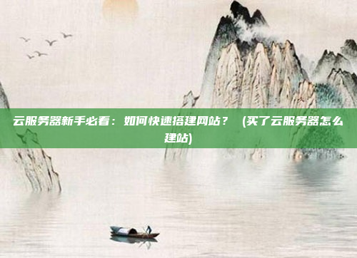 云服务器新手必看:如何快速搭建网站? (买了云服务器怎么建站)