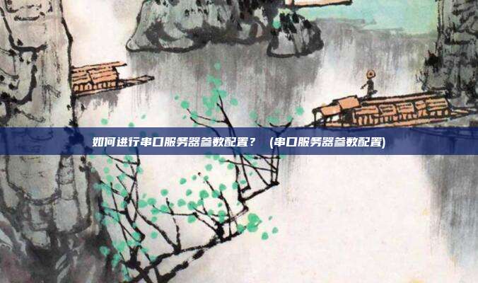 如何进行串口服务器参数配置? (串口服务器参数配置)