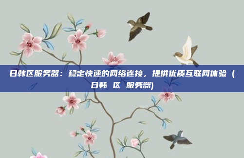 日韩区服务器:稳定快速的网络连接,提供优质互联网体验 (日韩 区 服务器)