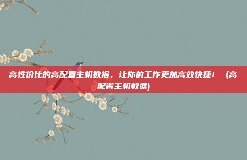 高性价比的高配置主机数据,让你的工作更加高效快捷! (高配置主机数据)