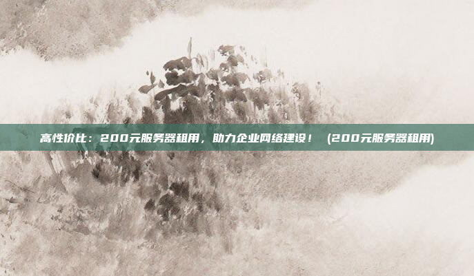 高性价比:200元服务器租用,助力企业网络建设! (200元服务器租用)