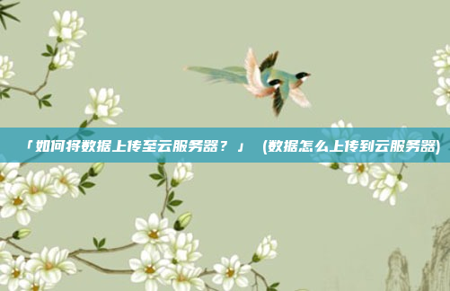 「如何将数据上传至云服务器?」 (数据怎么上传到云服务器)