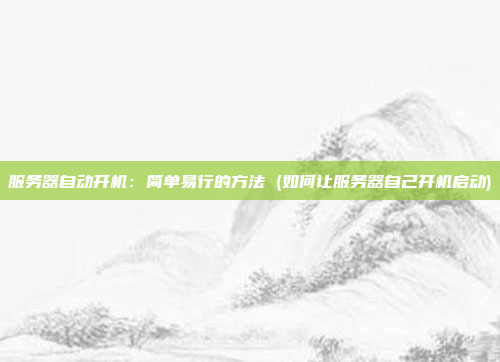 服务器自动开机:简单易行的方法 (如何让服务器自己开机启动)