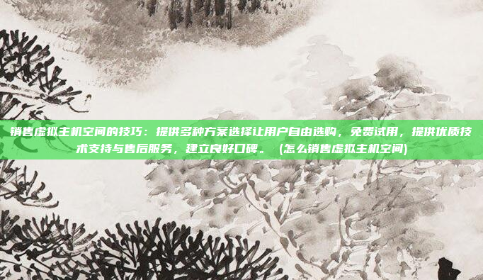 销售虚拟主机空间的技巧：提供多种方案选择让用户自由选购，免费试用，提供优质技术支持与售后服务，建立良好口碑。 (怎么销售虚拟主机空间)