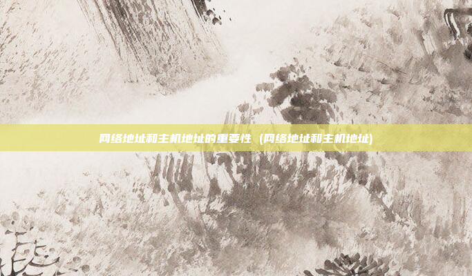 网络地址和主机地址的重要性 (网络地址和主机地址)