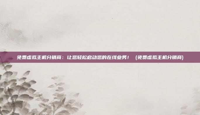 免费虚拟主机分销商：让您轻松启动您的在线业务！ (免费虚拟主机分销商)