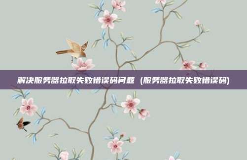 解决服务器拉取失败错误码问题 (服务器拉取失败错误码)