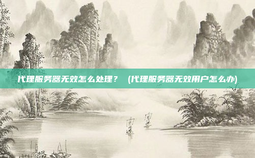 代理服务器无效怎么处理? (代理服务器无效用户怎么办)