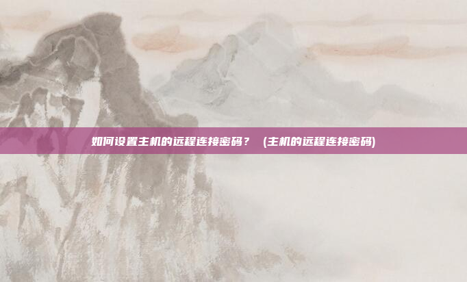 如何设置主机的远程连接密码？ (主机的远程连接密码)