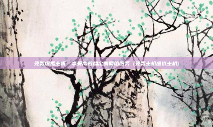 免费虚拟主机：享受高效稳定的网络服务 (免费主机虚拟主机)