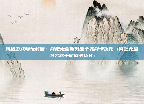 网络游戏畅玩利器:网吧无盘服务器千兆网卡优化 (网吧无盘服务器千兆网卡优化)