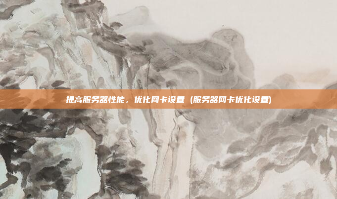 提高服务器性能,优化网卡设置 (服务器网卡优化设置)