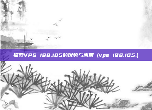 探索VPS 198.105的优势与应用 (vps 198.105.)