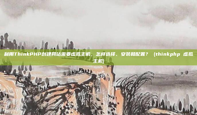 利用ThinkPHP创建网站需要虚拟主机,怎样选择、安装和配置? (thinkphp 虚拟主机)