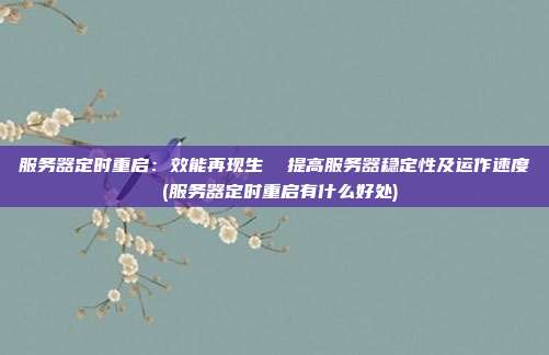 服务器定时重启:效能再现生 提高服务器稳定性及运作速度 (服务器定时重启有什么好处)