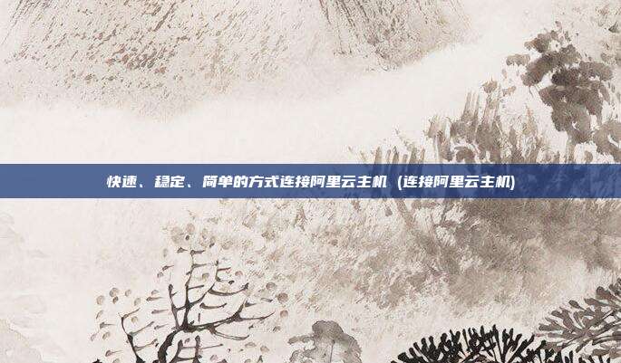 快速、稳定、简单的方式连接阿里云主机 (连接阿里云主机)