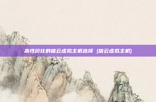 高性价比的信云虚拟主机选择 (信云虚拟主机)