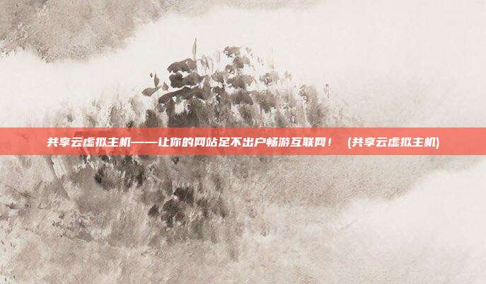 共享云虚拟主机——让你的网站足不出户畅游互联网! (共享云虚拟主机)