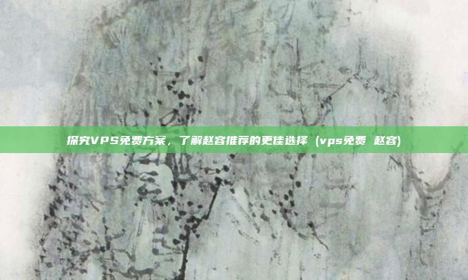 探究VPS免费方案,了解赵容推荐的更佳选择 (vps免费 赵容)
