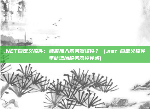 .NET自定义控件:能否加入服务器控件? (.net 自定义控件里能添加服务器控件吗)