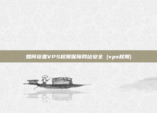 如何设置VPS权限保障网站安全 (vps权限)