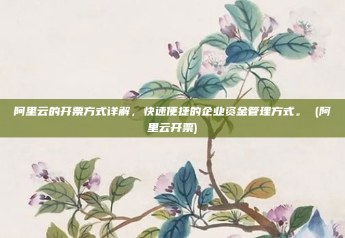 阿里云的开票方式详解,快速便捷的企业资金管理方式。 (阿里云开票)