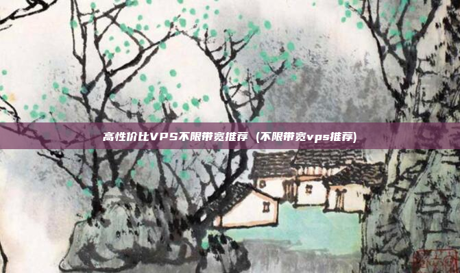 高性价比VPS不限带宽推荐 (不限带宽vps推荐)