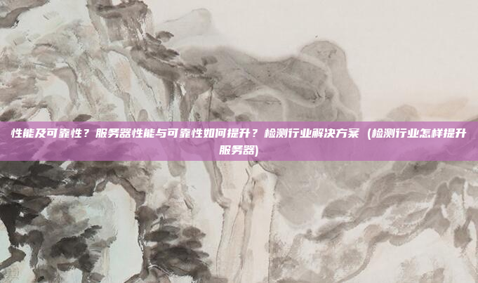 性能及可靠性?服务器性能与可靠性如何提升?检测行业解决方案 (检测行业怎样提升服务器)
