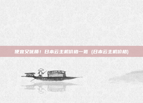 便宜又优质!日本云主机价格一览 (日本云主机价格)