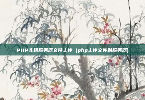 PHP实现服务器文件上传 (php上传文件到服务器)