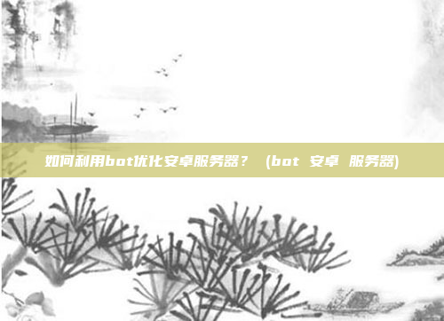 如何利用bot优化安卓服务器? (bot 安卓 服务器)
