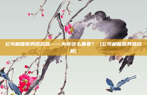 公司邮箱服务器名称——为何这么重要? (公司邮箱服务器名称)