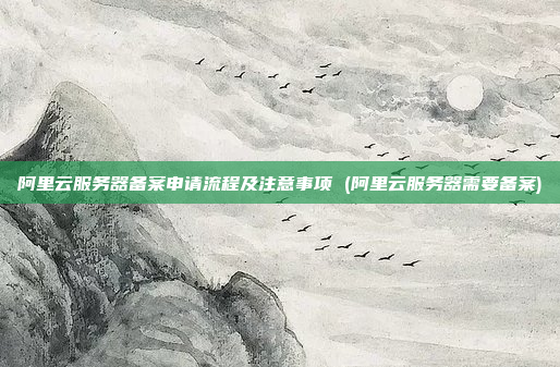 阿里云服务器备案申请流程及注意事项 (阿里云服务器需要备案)
