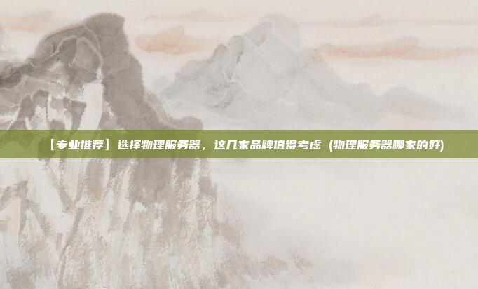 【专业推荐】选择物理服务器,这几家品牌值得考虑 (物理服务器哪家的好)