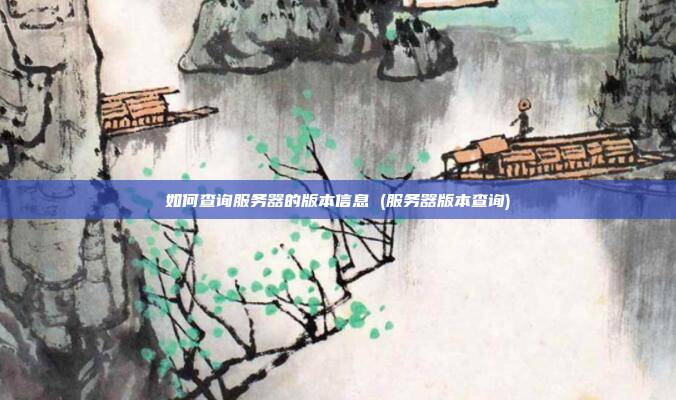 如何查询服务器的版本信息 (服务器版本查询)