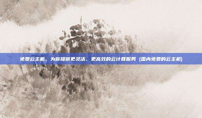 免费云主机,为你提供更灵活、更高效的云计算服务 (国内免费的云主机)