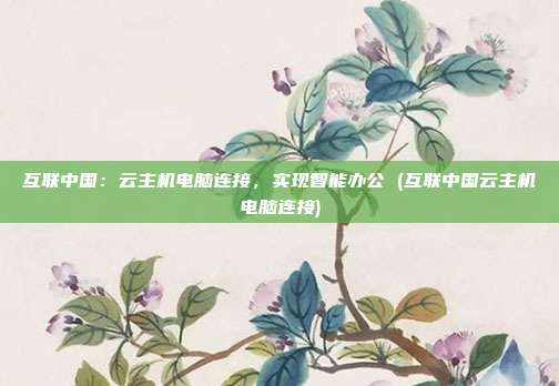 互联中国:云主机电脑连接,实现智能办公 (互联中国云主机电脑连接)
