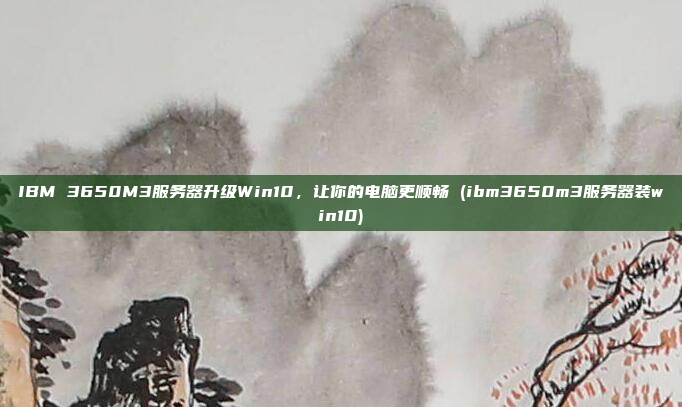 IBM 3650M3服务器升级Win10,让你的电脑更顺畅 (ibm3650m3服务器装win10)