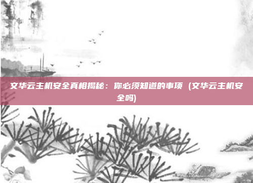 文华云主机安全真相揭秘:你必须知道的事项 (文华云主机安全吗)